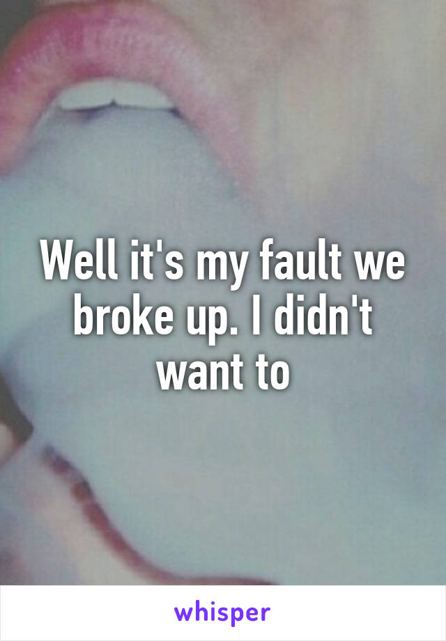 Well it's my fault we broke up. I didn't want to