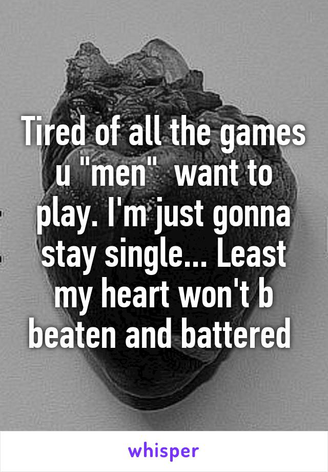 Tired of all the games u "men"  want to play. I'm just gonna stay single... Least my heart won't b beaten and battered 