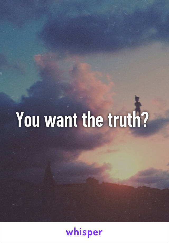 You want the truth? 