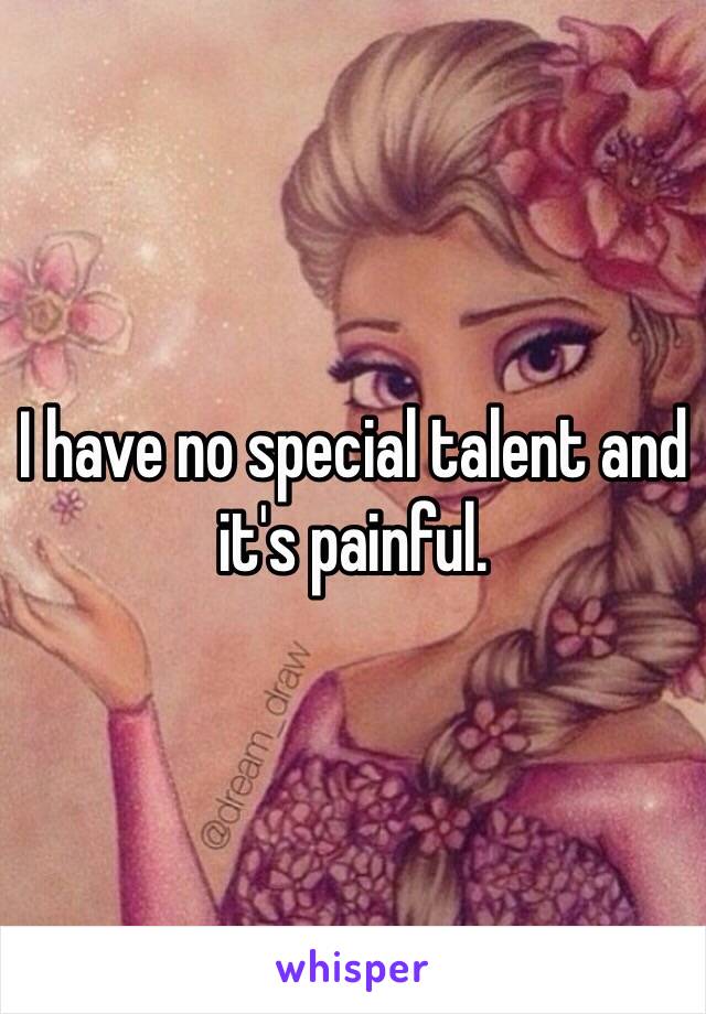 I have no special talent and it's painful. 