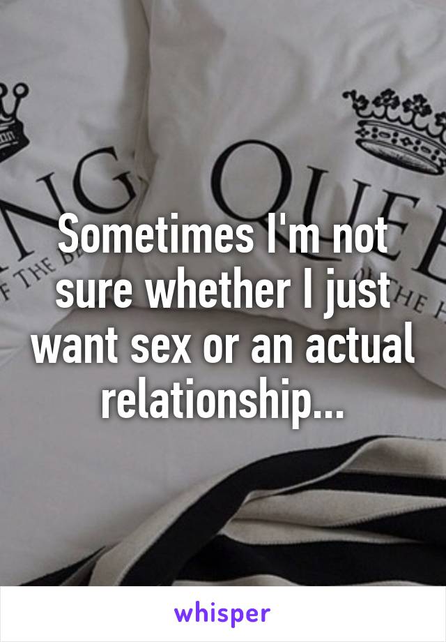 Sometimes I'm not sure whether I just want sex or an actual relationship...