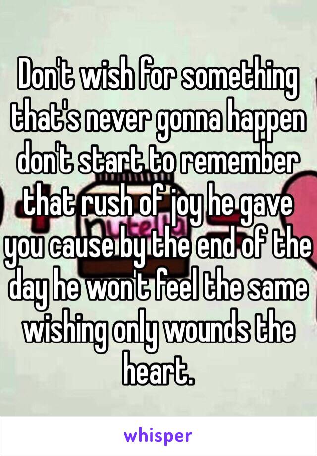 Don't wish for something that's never gonna happen don't start to remember that rush of joy he gave you cause by the end of the day he won't feel the same wishing only wounds the heart. 