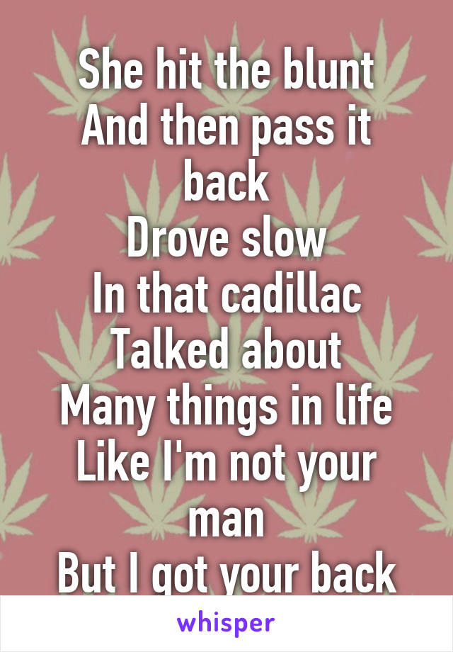 She hit the blunt
And then pass it back
Drove slow
In that cadillac
Talked about
Many things in life
Like I'm not your man
But I got your back