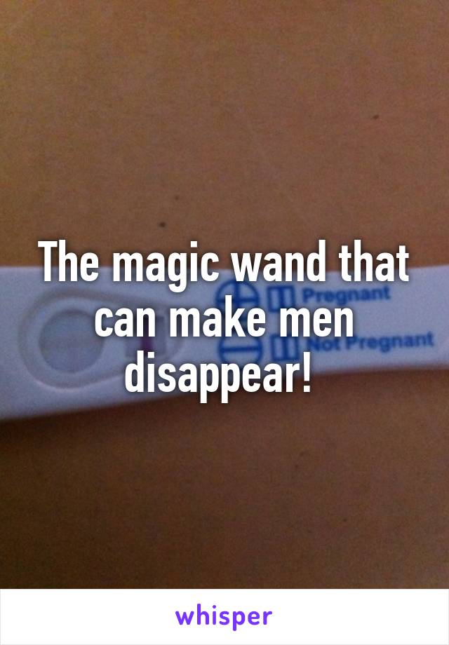 The magic wand that can make men disappear! 