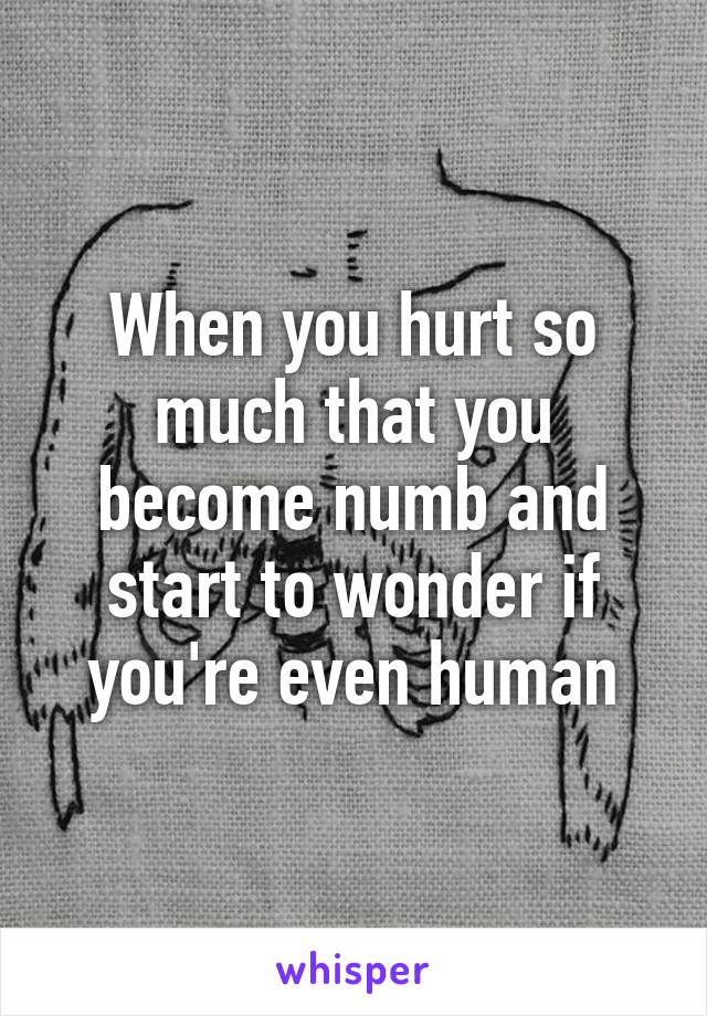 When you hurt so much that you become numb and start to wonder if you're even human