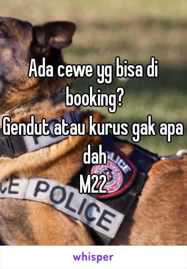 Ada cewe yg bisa di booking?
Gendut atau kurus gak apa dah
M22