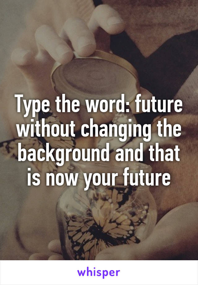 Type the word: future without changing the background and that is now your future