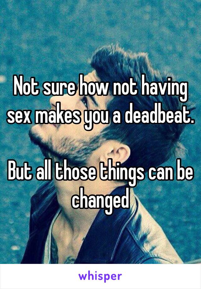 Not sure how not having sex makes you a deadbeat.

But all those things can be changed