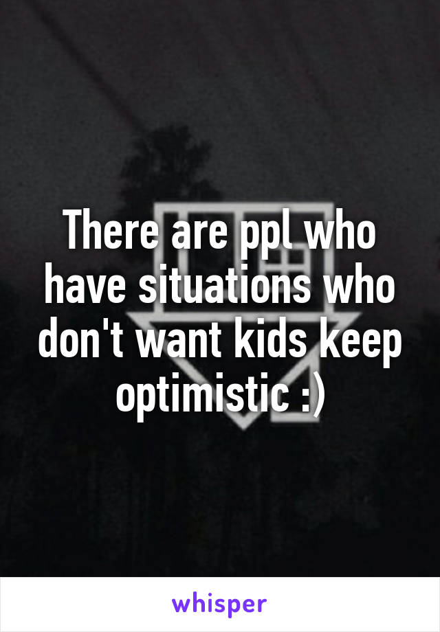 There are ppl who have situations who don't want kids keep optimistic :)