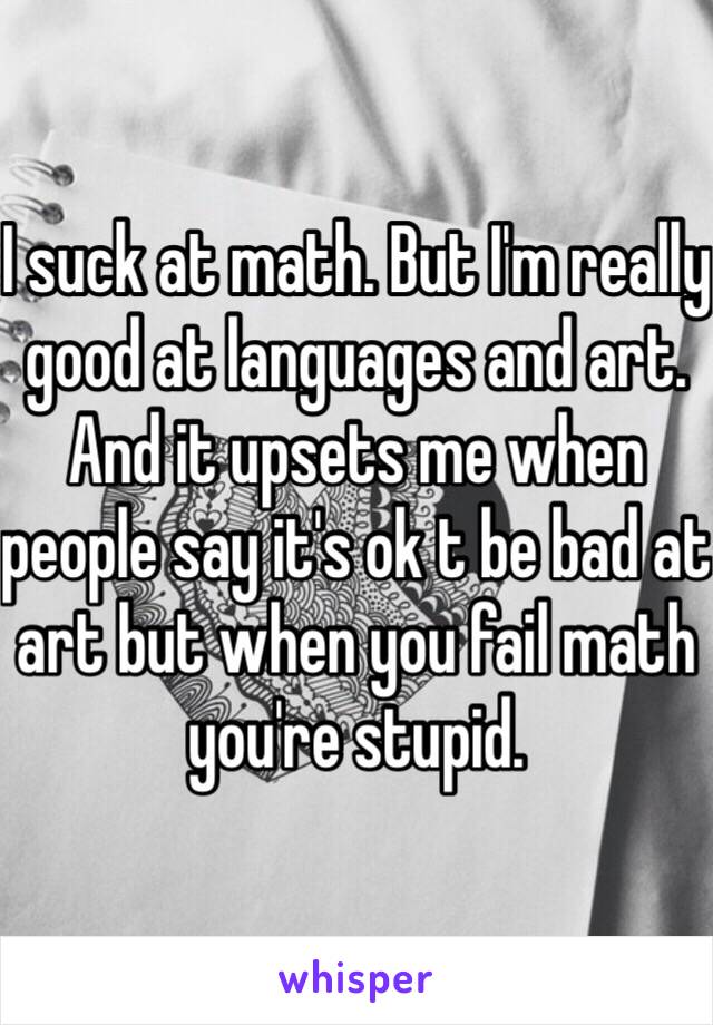 I suck at math. But I'm really good at languages and art. And it upsets me when people say it's ok t be bad at art but when you fail math you're stupid. 