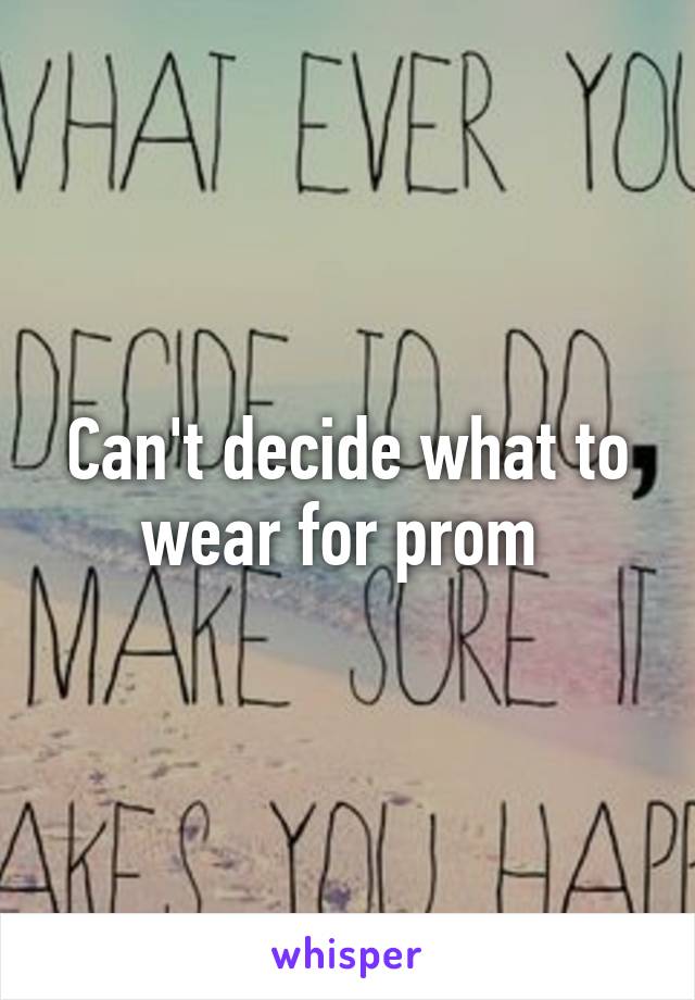 Can't decide what to wear for prom 