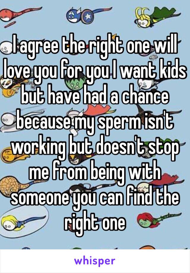 I agree the right one will love you for you I want kids but have had a chance because my sperm isn't working but doesn't stop me from being with someone you can find the right one 