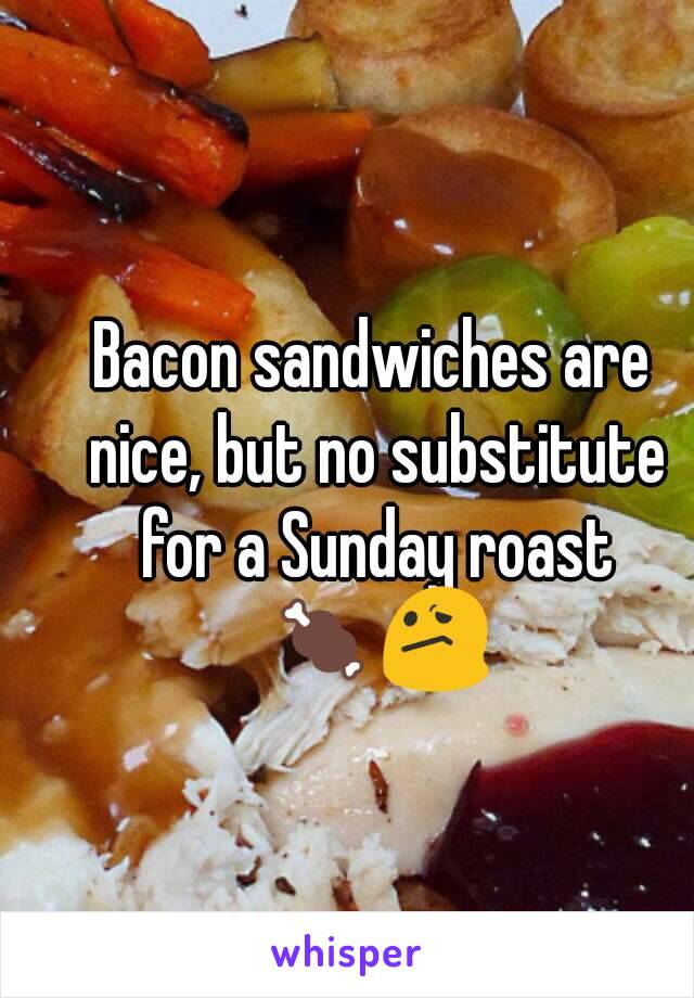 Bacon sandwiches are nice, but no substitute for a Sunday roast 🍖😕