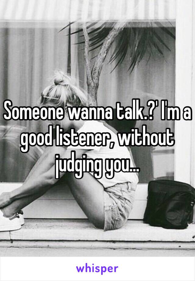 Someone wanna talk.?' I'm a good listener, without judging you...