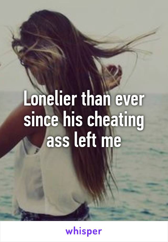 Lonelier than ever since his cheating ass left me