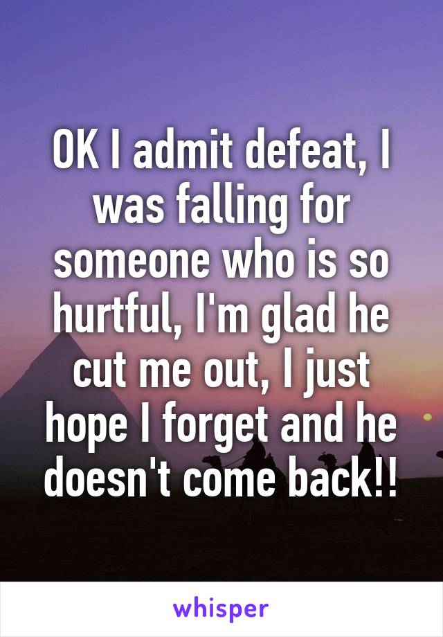 OK I admit defeat, I was falling for someone who is so hurtful, I'm glad he cut me out, I just hope I forget and he doesn't come back!!