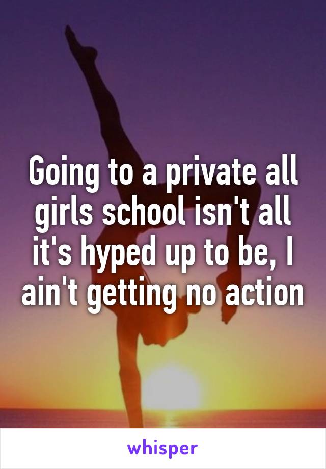 Going to a private all girls school isn't all it's hyped up to be, I ain't getting no action