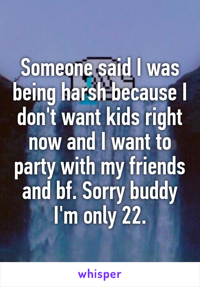 Someone said I was being harsh because I don't want kids right now and I want to party with my friends and bf. Sorry buddy I'm only 22.