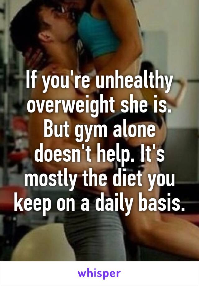 If you're unhealthy overweight she is. But gym alone doesn't help. It's mostly the diet you keep on a daily basis.