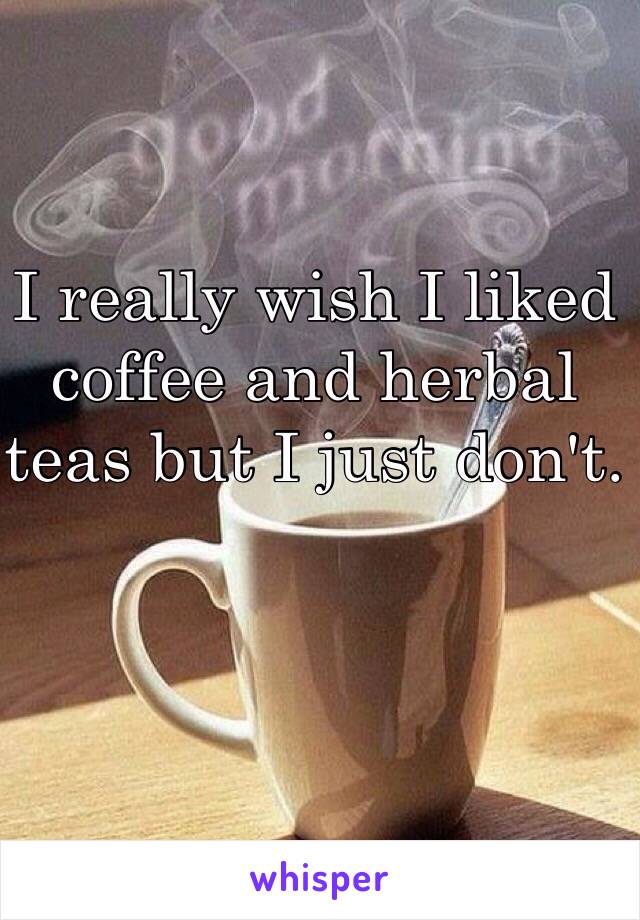 I really wish I liked coffee and herbal teas but I just don't.