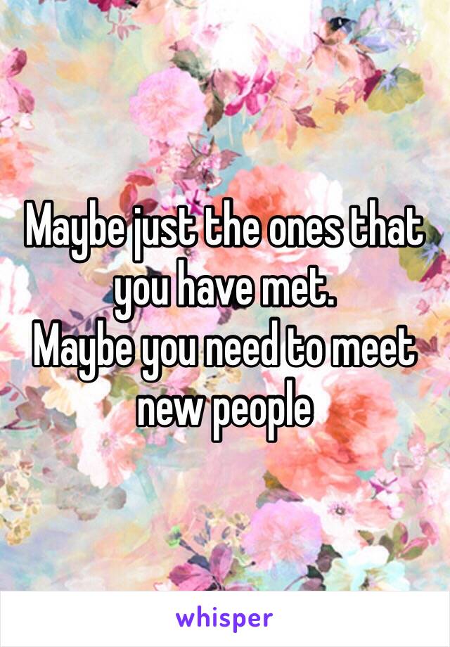 Maybe just the ones that you have met.
Maybe you need to meet new people