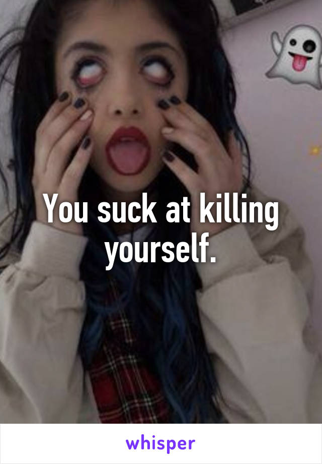 You suck at killing yourself.