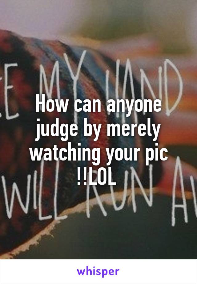 How can anyone judge by merely watching your pic !!LOL 