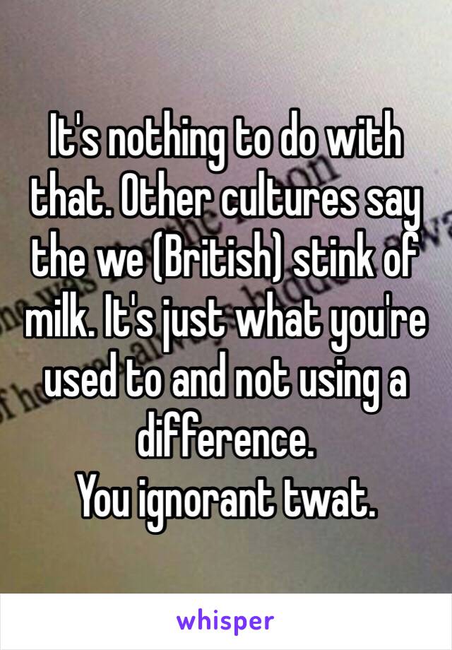 It's nothing to do with that. Other cultures say the we (British) stink of milk. It's just what you're used to and not using a difference. 
You ignorant twat. 