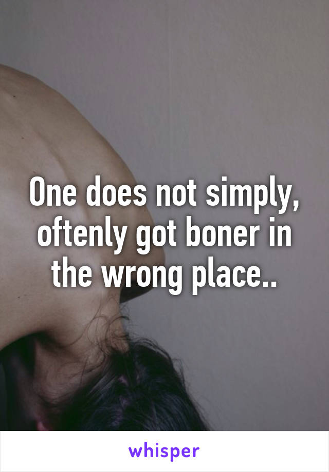 One does not simply, oftenly got boner in the wrong place..