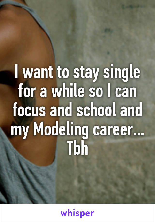 I want to stay single for a while so I can focus and school and my Modeling career... Tbh