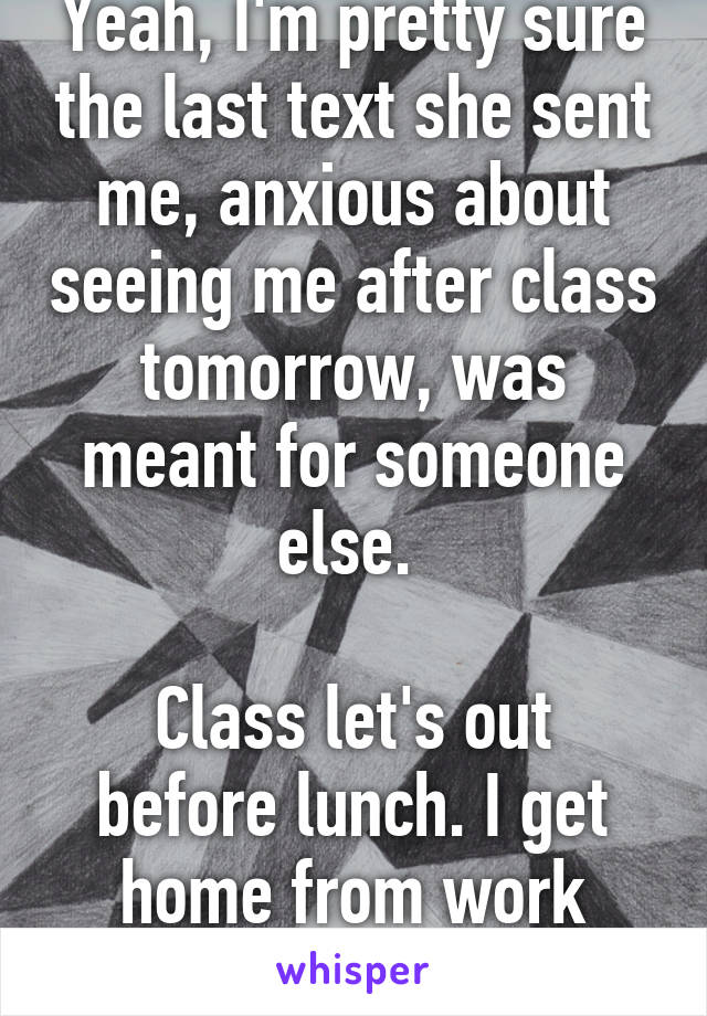 Yeah, I'm pretty sure the last text she sent me, anxious about seeing me after class tomorrow, was meant for someone else. 

Class let's out before lunch. I get home from work after supper.