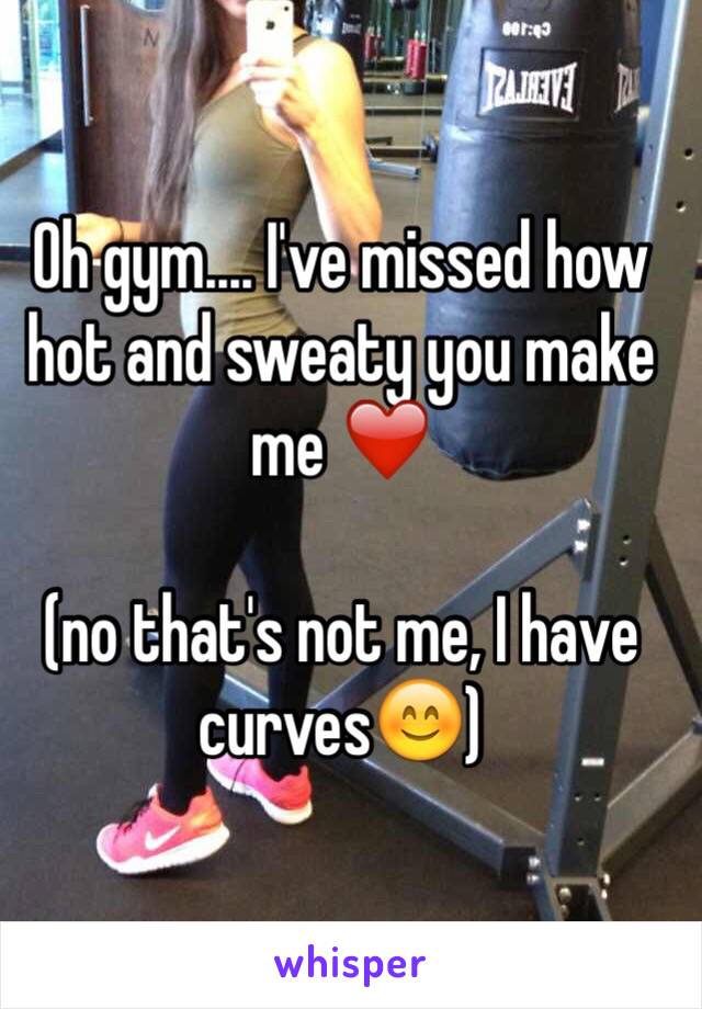 Oh gym.... I've missed how hot and sweaty you make me ❤️  

(no that's not me, I have curves😊) 