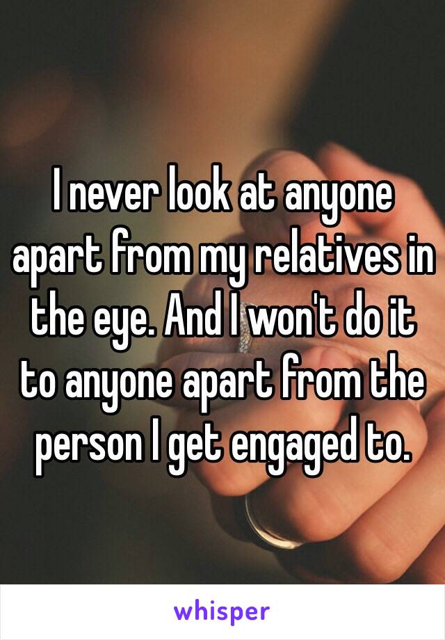 I never look at anyone apart from my relatives in the eye. And I won't do it to anyone apart from the person I get engaged to.