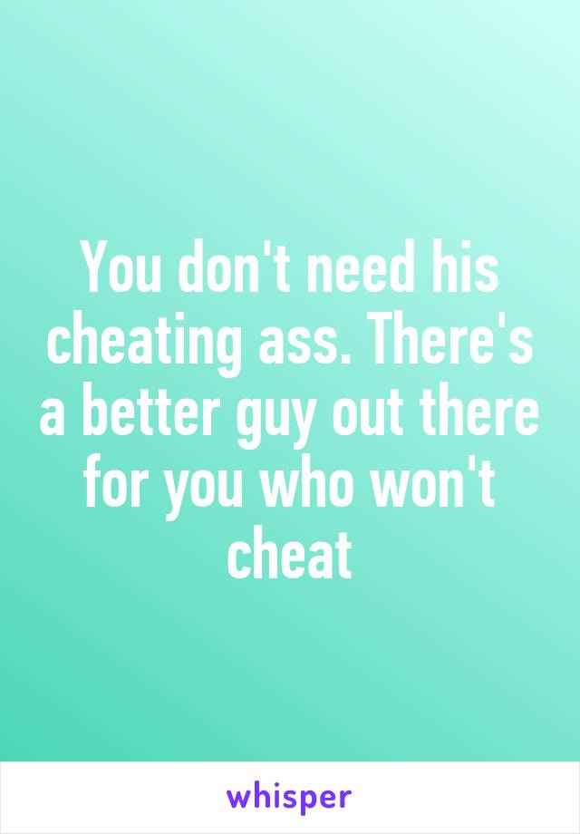 You don't need his cheating ass. There's a better guy out there for you who won't cheat