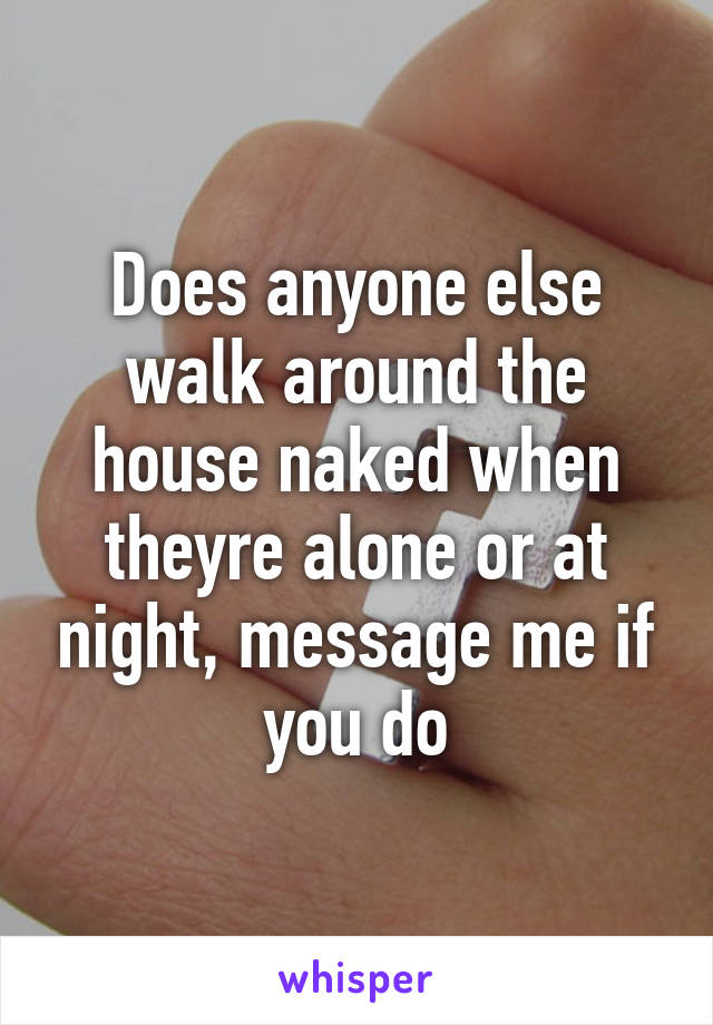 Does anyone else walk around the house naked when theyre alone or at night, message me if you do