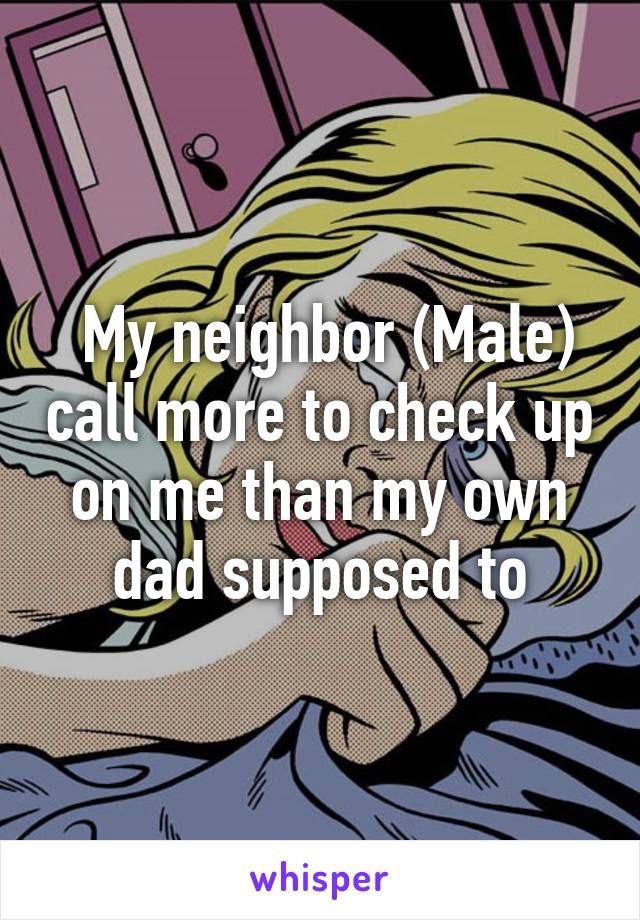  My neighbor (Male) call more to check up on me than my own dad supposed to