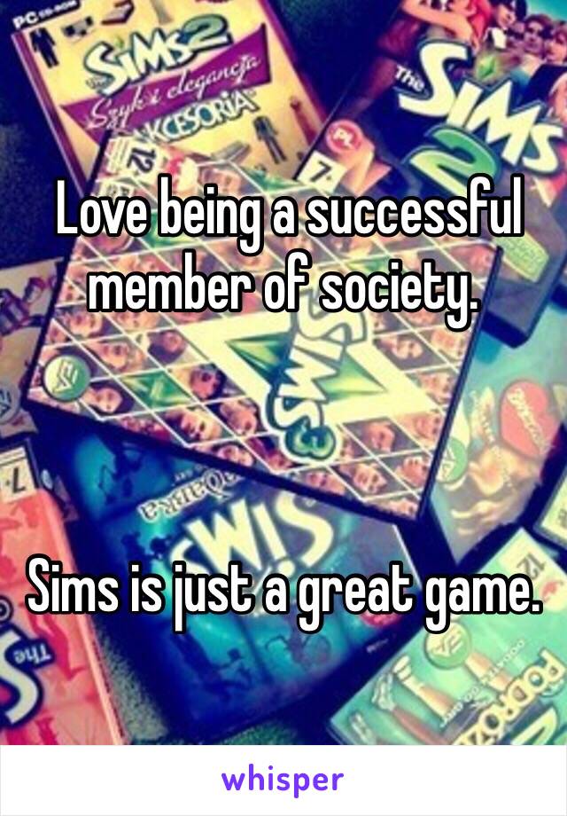  Love being a successful member of society. 



Sims is just a great game. 