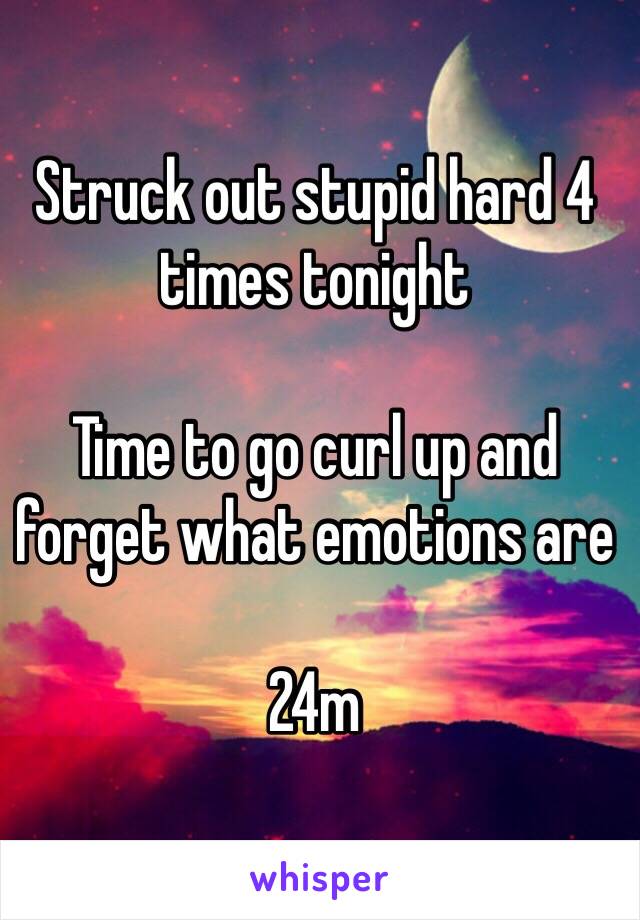 Struck out stupid hard 4 times tonight

Time to go curl up and forget what emotions are 

24m