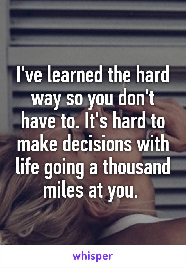 I've learned the hard way so you don't have to. It's hard to make decisions with life going a thousand miles at you. 