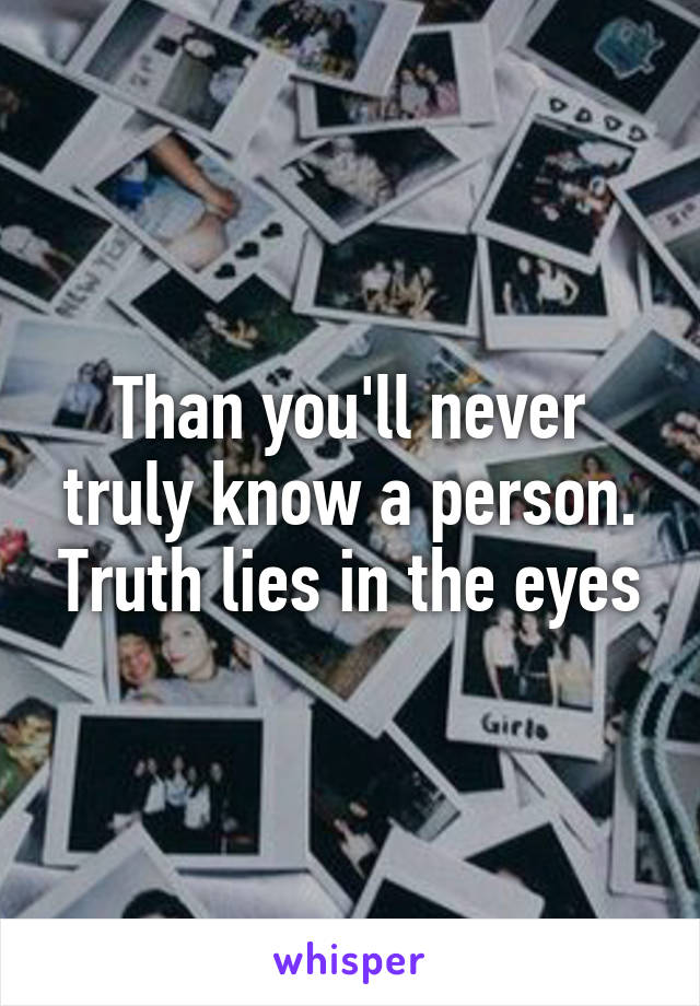 Than you'll never truly know a person. Truth lies in the eyes