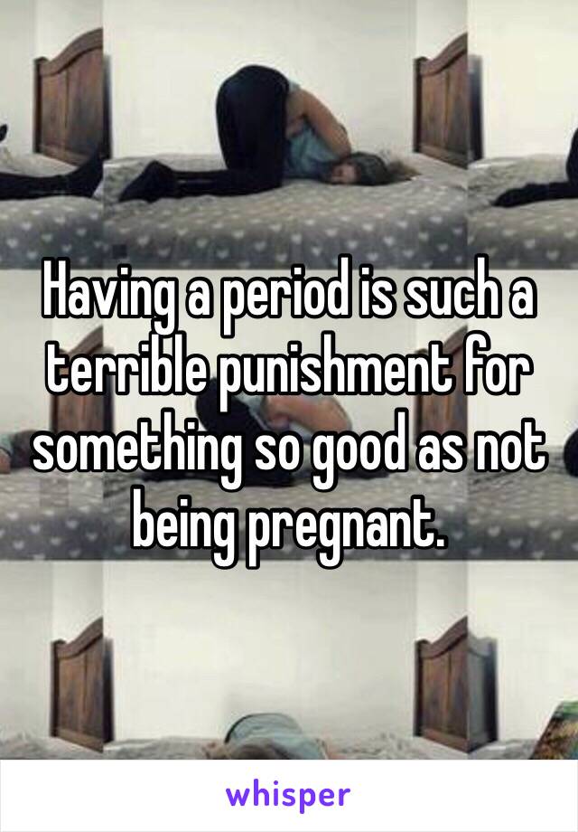 Having a period is such a terrible punishment for something so good as not being pregnant. 