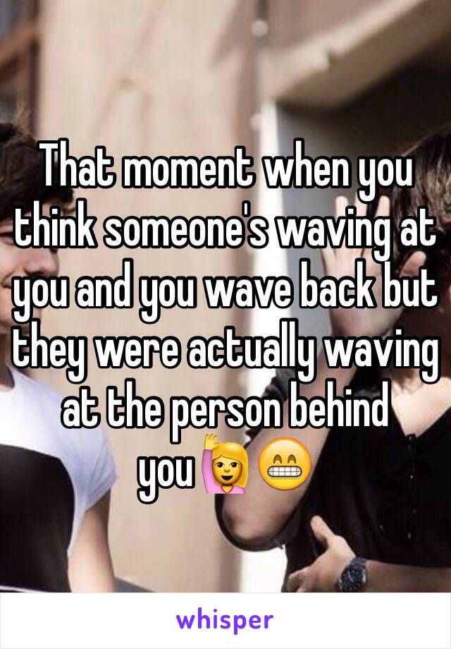 That moment when you think someone's waving at you and you wave back but they were actually waving at the person behind you🙋😁