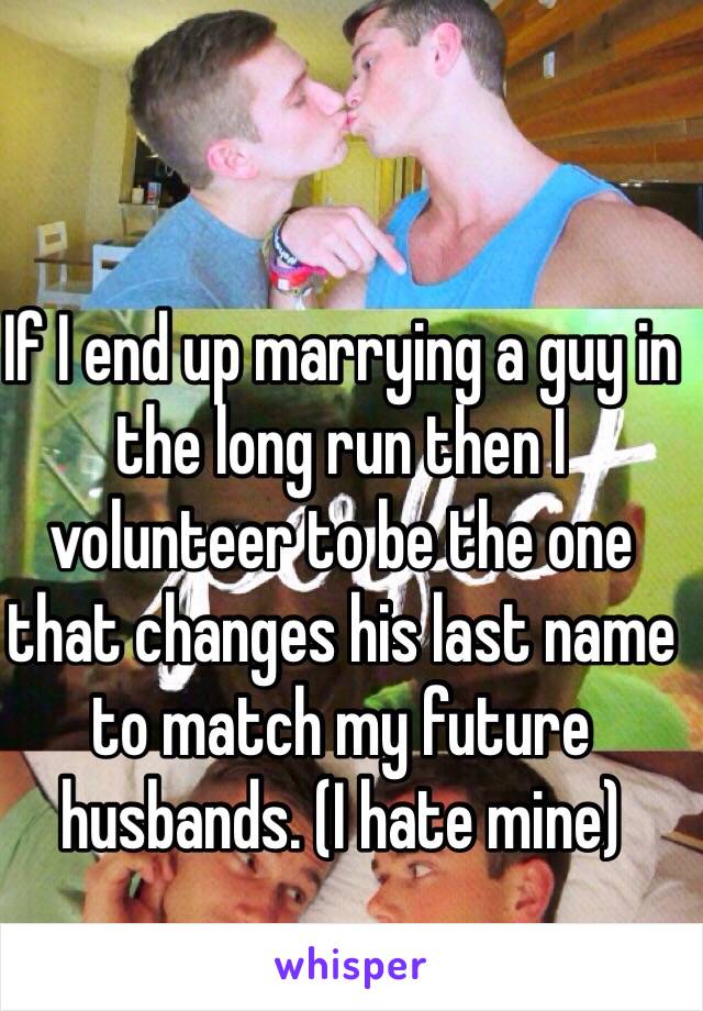 If I end up marrying a guy in the long run then I volunteer to be the one that changes his last name to match my future husbands. (I hate mine) 