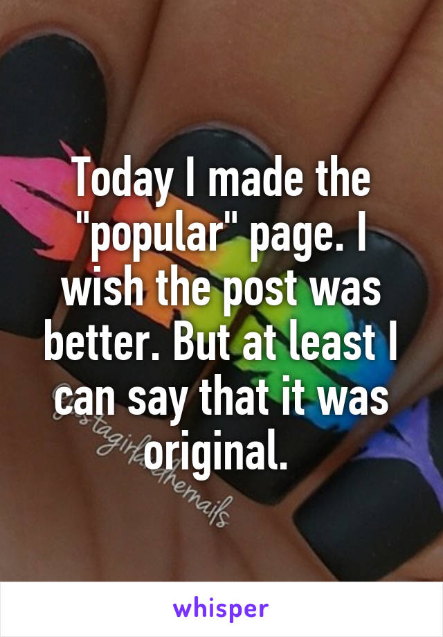 Today I made the "popular" page. I wish the post was better. But at least I can say that it was original. 