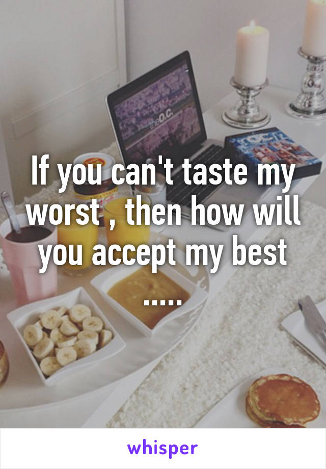 If you can't taste my worst , then how will you accept my best .....