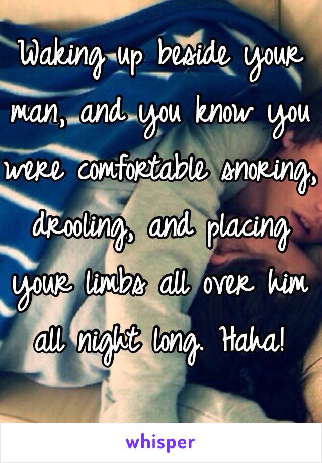 Waking up beside your man, and you know you were comfortable snoring, drooling, and placing your limbs all over him all night long. Haha!