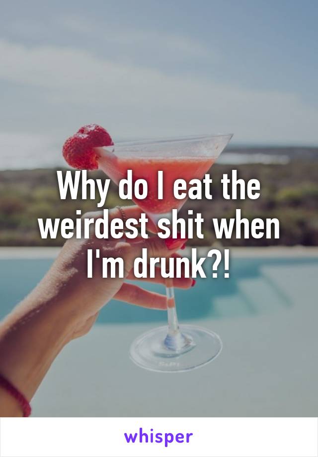 Why do I eat the weirdest shit when I'm drunk?!