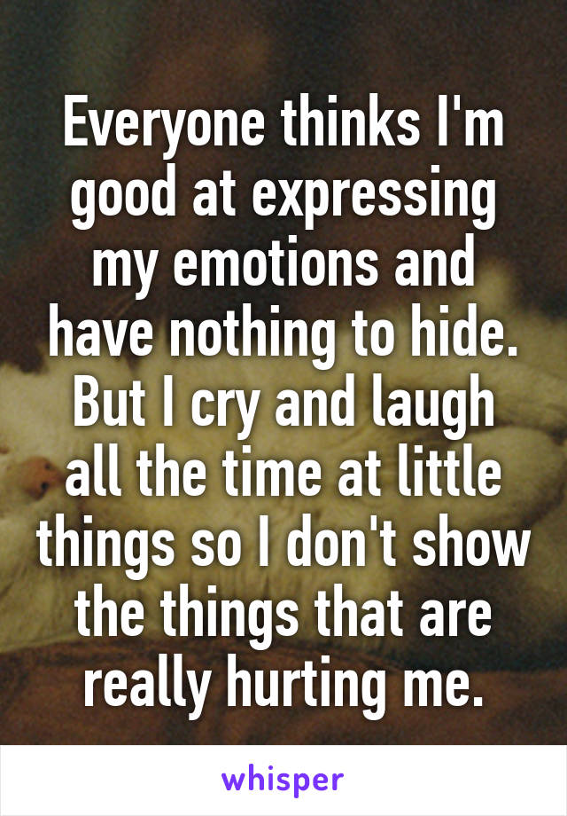 Everyone thinks I'm good at expressing my emotions and have nothing to hide.
But I cry and laugh all the time at little things so I don't show the things that are really hurting me.