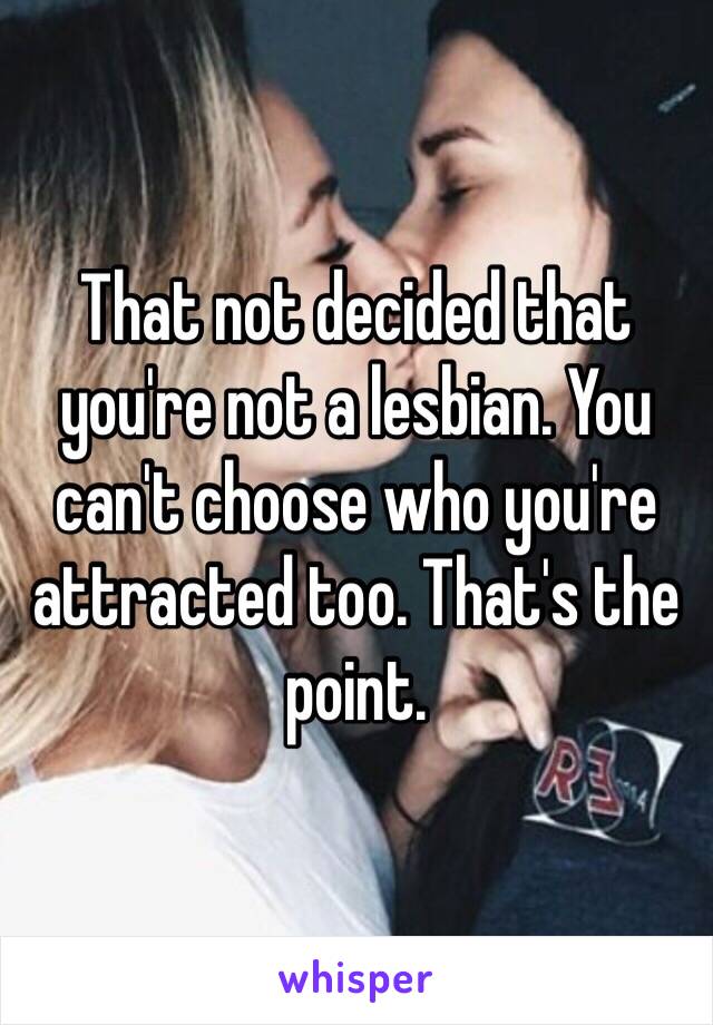 That not decided that you're not a lesbian. You can't choose who you're attracted too. That's the point. 