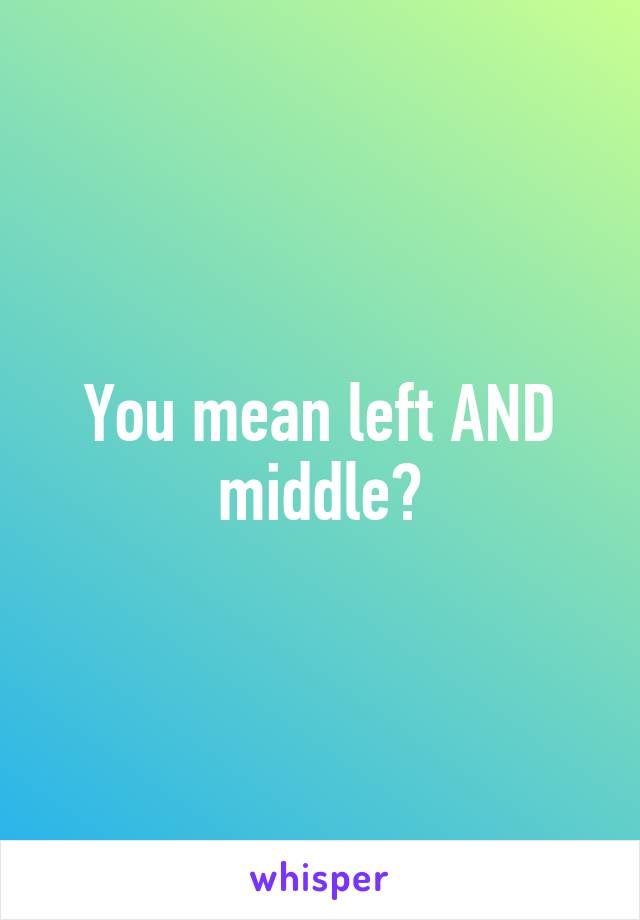 You mean left AND middle?